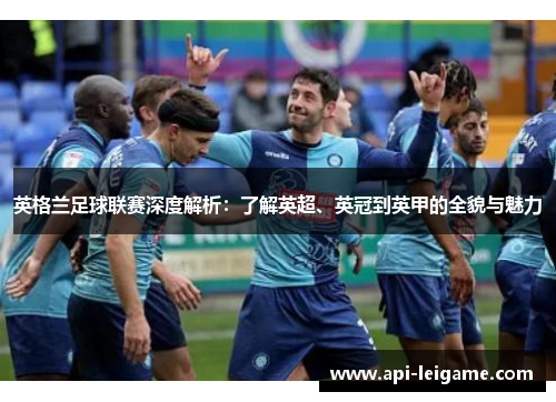 英格兰足球联赛深度解析：了解英超、英冠到英甲的全貌与魅力