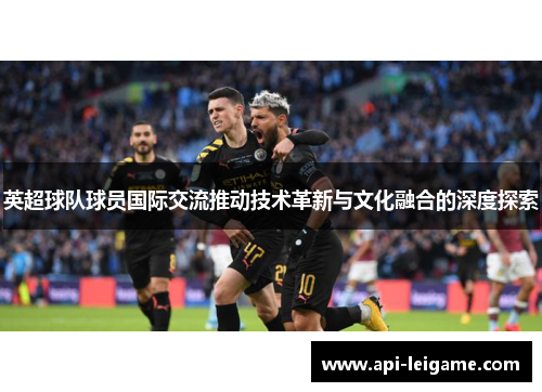 英超球队球员国际交流推动技术革新与文化融合的深度探索