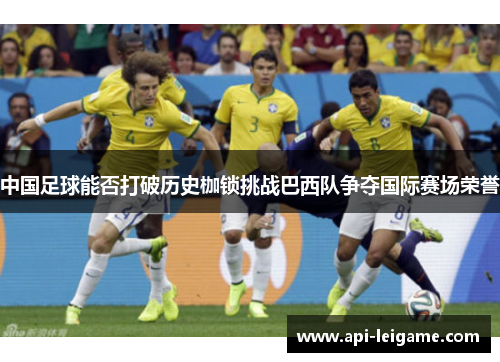 中国足球能否打破历史枷锁挑战巴西队争夺国际赛场荣誉