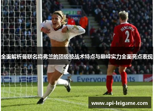 全面解析曼联名将弗兰的顶级技战术特点与巅峰实力全面亮点表现