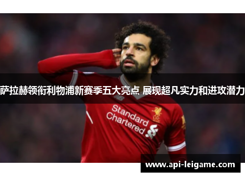 萨拉赫领衔利物浦新赛季五大亮点 展现超凡实力和进攻潜力