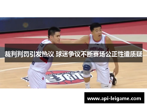 裁判判罚引发热议 球迷争议不断赛场公正性遭质疑