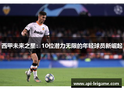 西甲未来之星:10位潜力无限的年轻球员新崛起 西甲未来之星:10位潜力无限的年轻球员新崛起