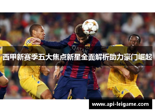 西甲新赛季五大焦点新星全面解析助力豪门崛起