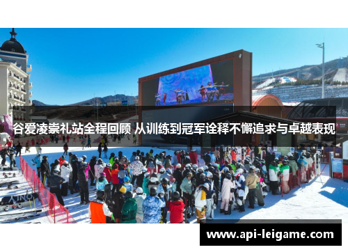 谷爱凌崇礼站全程回顾 从训练到冠军诠释不懈追求与卓越表现