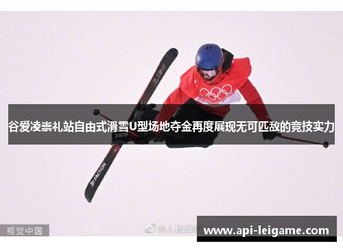 谷爱凌崇礼站自由式滑雪U型场地夺金再度展现无可匹敌的竞技实力 谷爱凌崇礼站自由式滑雪U型场地夺金再度展现无可匹敌的竞技实力