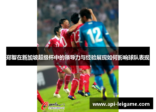 郑智在新加坡超级杯中的领导力与经验展现如何影响球队表现