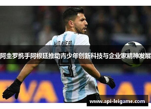 阿圭罗携手阿根廷推动青少年创新科技与企业家精神发展 阿圭罗携手阿根廷推动青少年创新科技与企业家精神发展