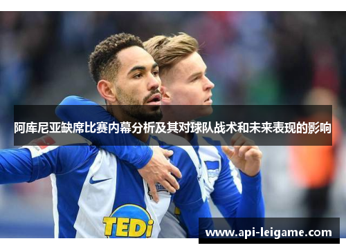 阿库尼亚缺席比赛内幕分析及其对球队战术和未来表现的影响