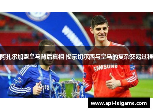 阿扎尔加盟皇马背后真相 揭示切尔西与皇马的复杂交易过程