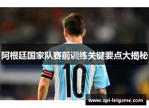 阿根廷国家队赛前训练关键要点大揭秘