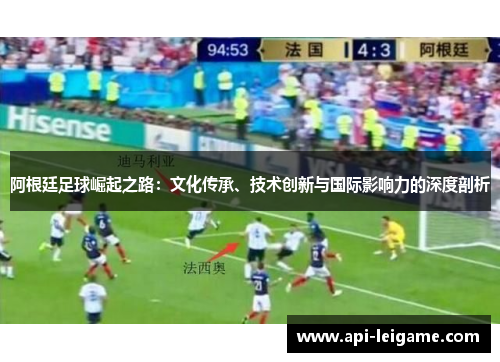 阿根廷足球崛起之路:文化传承、技术创新与国际影响力的深度剖析 阿根廷足球崛起之路:文化传承、技术创新与国际影响力的深度剖析