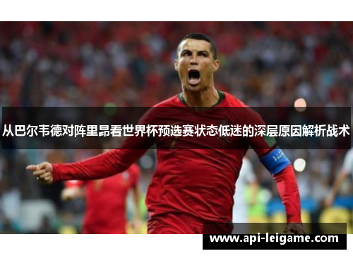 从巴尔韦德对阵里昂看世界杯预选赛状态低迷的深层原因解析战术 从巴尔韦德对阵里昂看世界杯预选赛状态低迷的深层原因解析战术