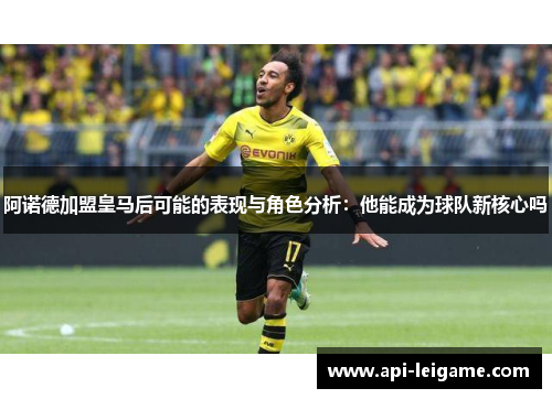 阿诺德加盟皇马后可能的表现与角色分析：他能成为球队新核心吗