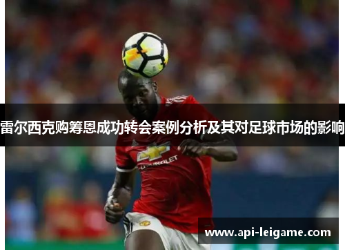 雷尔西克购筹恩成功转会案例分析及其对足球市场的影响 雷尔西克购筹恩成功转会案例分析及其对足球市场的影响