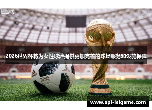 2026世界杯将为女性球迷提供更加完善的球场服务和设施保障