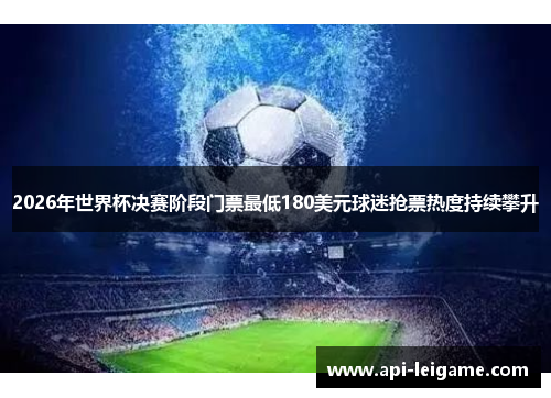 2026年世界杯决赛阶段门票最低180美元球迷抢票热度持续攀升