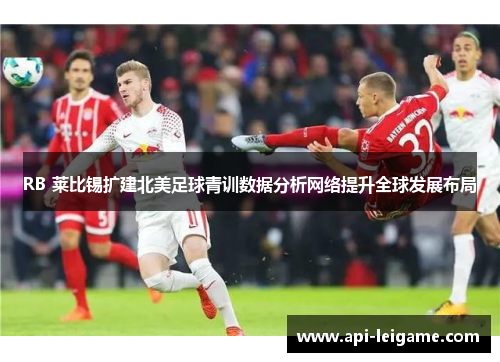 RB 莱比锡扩建北美足球青训数据分析网络提升全球发展布局 RB 莱比锡扩建北美足球青训数据分析网络提升全球发展布局