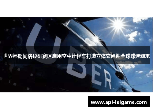世界杯期间洛杉矶赛区启用空中计程车打造立体交通迎全球球迷潮来 世界杯期间洛杉矶赛区启用空中计程车打造立体交通迎全球球迷潮来
