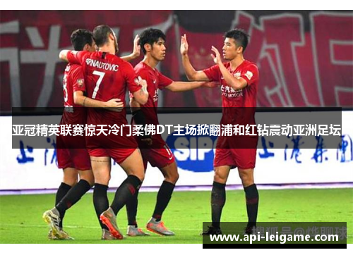 亚冠精英联赛惊天冷门柔佛DT主场掀翻浦和红钻震动亚洲足坛 亚冠精英联赛惊天冷门柔佛DT主场掀翻浦和红钻震动亚洲足坛