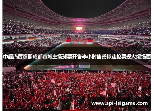中超热度爆棚成都蓉城主场球票开售半小时售罄球迷抢票现火爆场面 中超热度爆棚成都蓉城主场球票开售半小时售罄球迷抢票现火爆场面