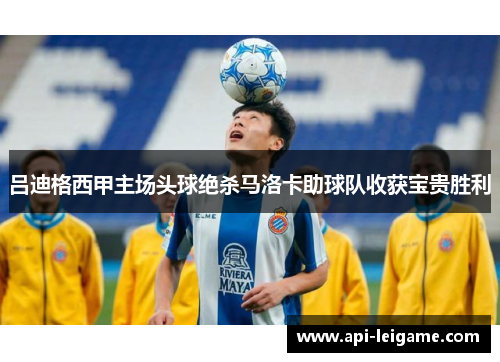 吕迪格西甲主场头球绝杀马洛卡助球队收获宝贵胜利