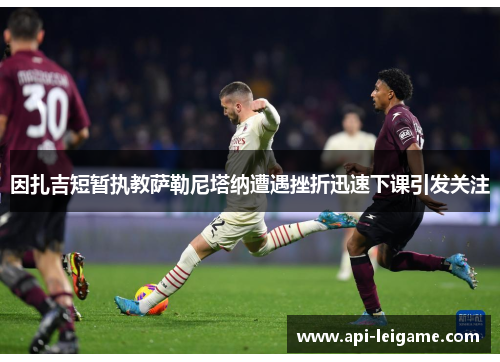 因扎吉短暂执教萨勒尼塔纳遭遇挫折迅速下课引发关注