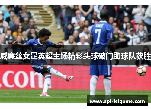 威廉丝女足英超主场精彩头球破门助球队获胜 威廉丝女足英超主场精彩头球破门助球队获胜