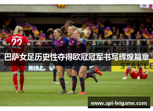 巴萨女足历史性夺得欧冠冠军书写辉煌篇章 巴萨女足历史性夺得欧冠冠军书写辉煌篇章