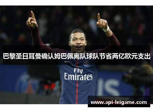 巴黎圣日耳曼确认姆巴佩离队球队节省两亿欧元支出 巴黎圣日耳曼确认姆巴佩离队球队节省两亿欧元支出