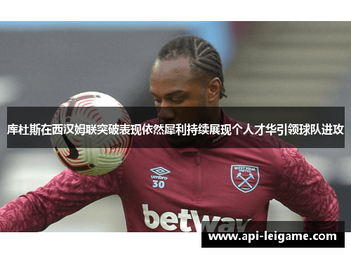 库杜斯在西汉姆联突破表现依然犀利持续展现个人才华引领球队进攻
