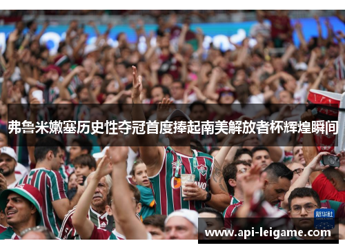 弗鲁米嫩塞历史性夺冠首度捧起南美解放者杯辉煌瞬间 弗鲁米嫩塞历史性夺冠首度捧起南美解放者杯辉煌瞬间