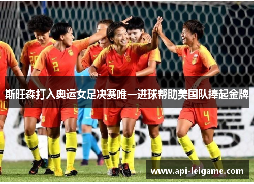 斯旺森打入奥运女足决赛唯一进球帮助美国队捧起金牌