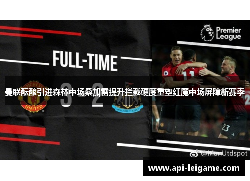 曼联酝酿引进森林中场桑加雷提升拦截硬度重塑红魔中场屏障新赛季 曼联酝酿引进森林中场桑加雷提升拦截硬度重塑红魔中场屏障新赛季