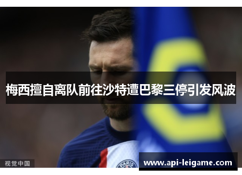 梅西擅自离队前往沙特遭巴黎三停引发风波 梅西擅自离队前往沙特遭巴黎三停引发风波