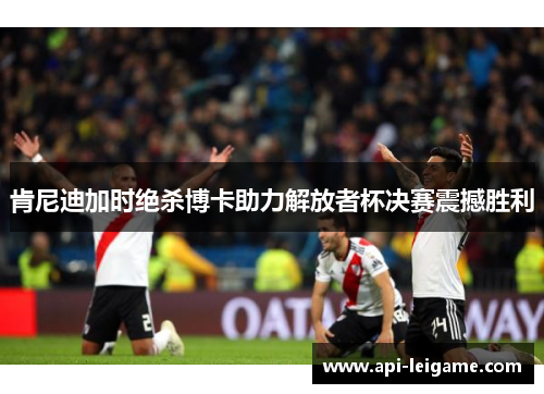 肯尼迪加时绝杀博卡助力解放者杯决赛震撼胜利