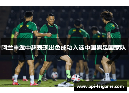 阿兰重返中超表现出色成功入选中国男足国家队 