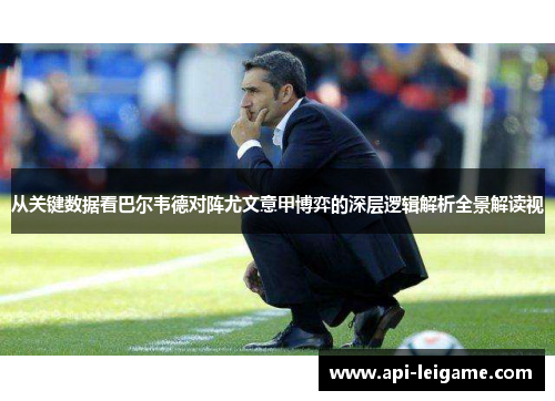 从关键数据看巴尔韦德对阵尤文意甲博弈的深层逻辑解析全景解读视