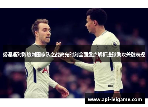 努涅斯对阵热刺国家队之战高光时刻全面盘点解析进球助攻关键表现