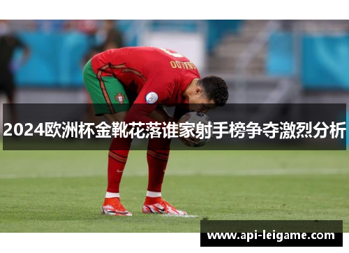 2024欧洲杯金靴花落谁家射手榜争夺激烈分析 2024欧洲杯金靴花落谁家射手榜争夺激烈分析