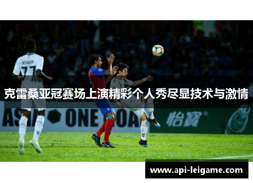 克雷桑亚冠赛场上演精彩个人秀尽显技术与激情 克雷桑亚冠赛场上演精彩个人秀尽显技术与激情