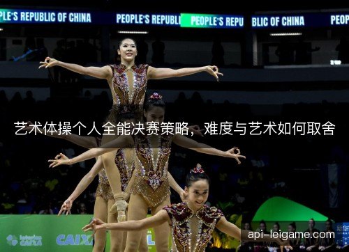 艺术体操个人全能决赛策略，难度与艺术如何取舍