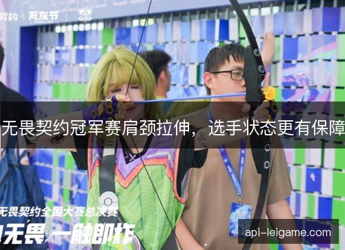 无畏契约冠军赛肩颈拉伸，选手状态更有保障